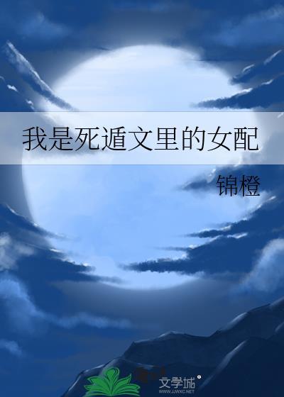 我是死遁文里的女配锦橙32